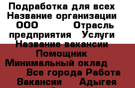 Подработка для всех › Название организации ­ ООО “Loma“ › Отрасль предприятия ­ Услуги › Название вакансии ­ Помощник › Минимальный оклад ­ 20 000 - Все города Работа » Вакансии   . Адыгея респ.,Адыгейск г.